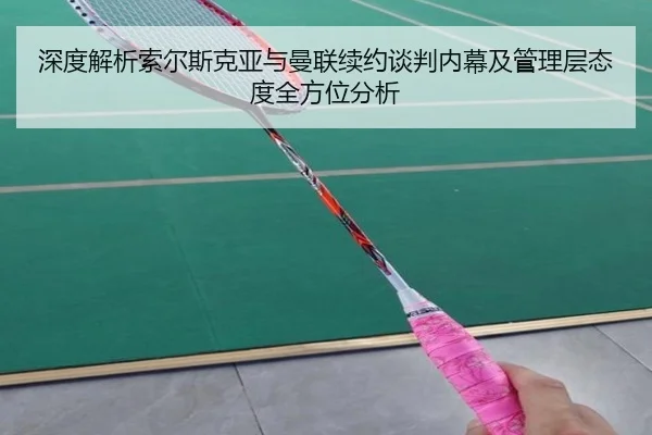 深度解析索尔斯克亚与曼联续约谈判内幕及管理层态度全方位分析